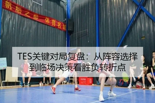 TES关键对局复盘：从阵容选择到临场决策看胜负转折点