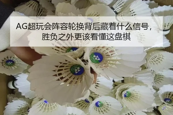 AG超玩会阵容轮换背后藏着什么信号，胜负之外更该看懂这盘棋
